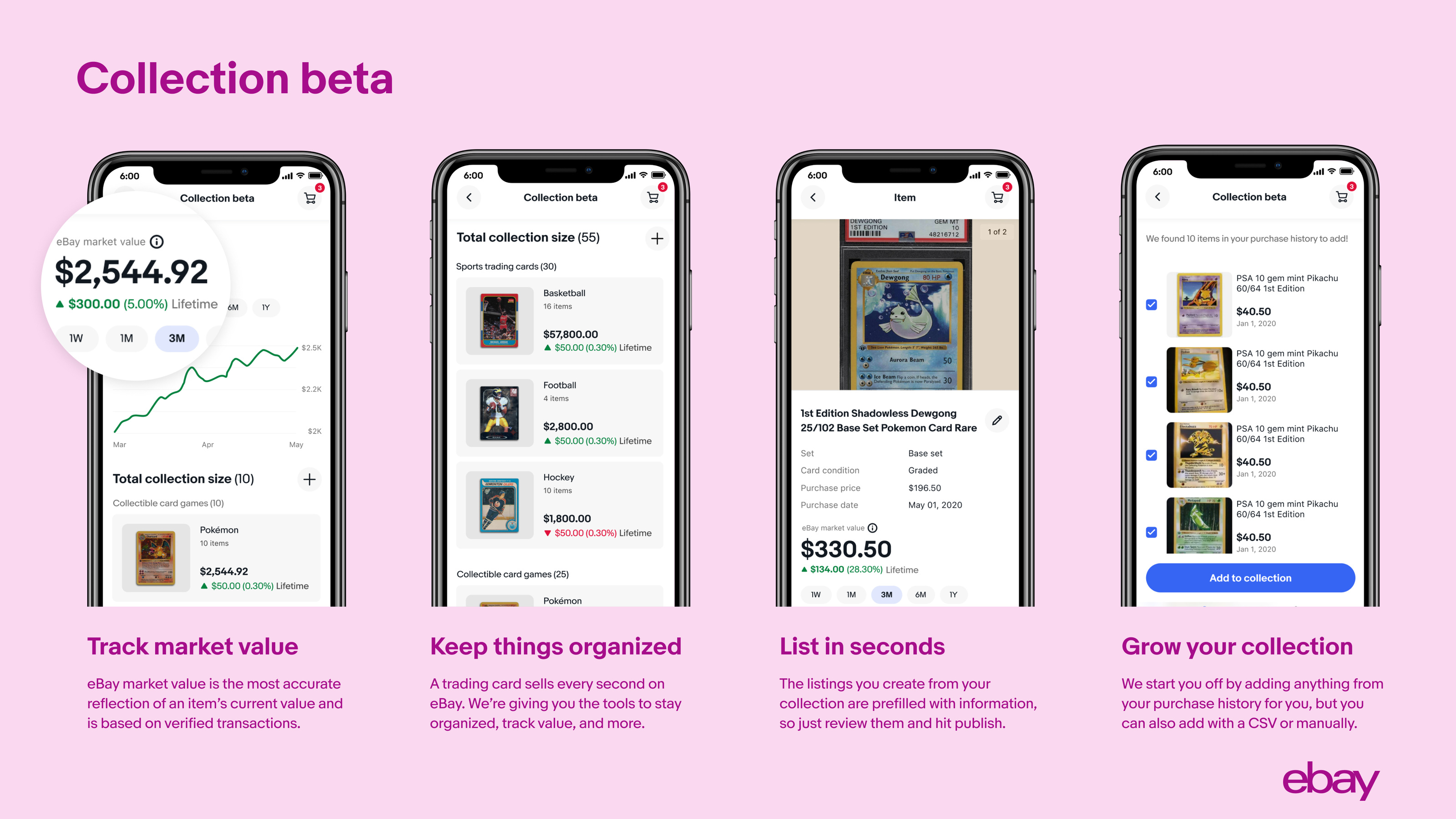 Collection beta: Track market value, Keep things organized, List in seconds, Grow your collection. eBay market value is the most accurate reflection of an item’s current value and is based on verified transactions. A trading card sells every second on eBay. We’re giving you the tools to stay organized, track value, and more. The listings you create from your collection are refilled with information, so just review them and hit publish. We start you off by adding anything from your purchase history for you, but you can also add with a CSV or manually.